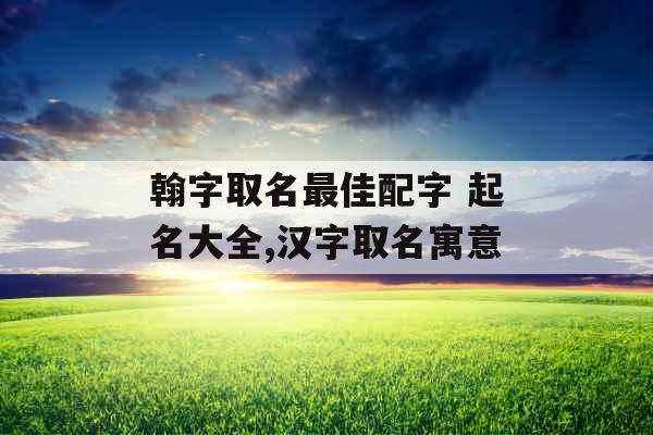 翰字取名最佳配字 起名大全,汉字取名寓意
