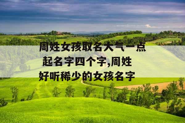 周姓女孩取名大气一点 起名字四个字,周姓好听稀少的女孩名字