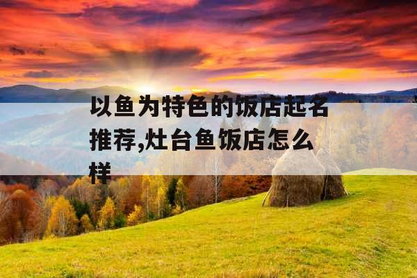 以鱼为特色的饭店起名推荐,灶台鱼饭店怎么样