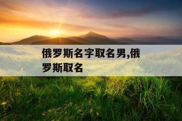 俄罗斯名字取名男,俄罗斯取名