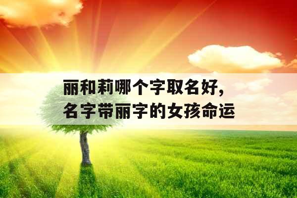丽和莉哪个字取名好,名字带丽字的女孩命运