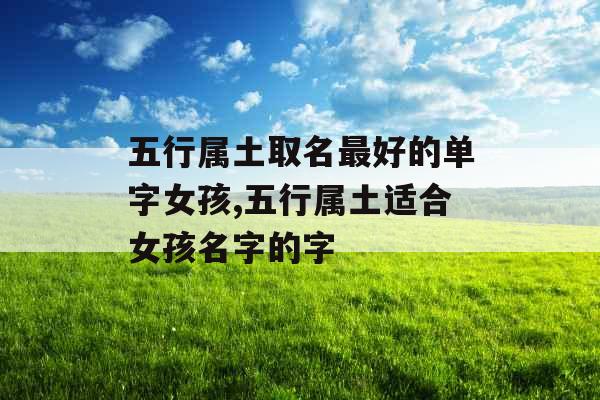五行属土取名最好的单字女孩,五行属土适合女孩名字的字 五行属土取名最好的单字女孩,五行属土适合女孩名字的字