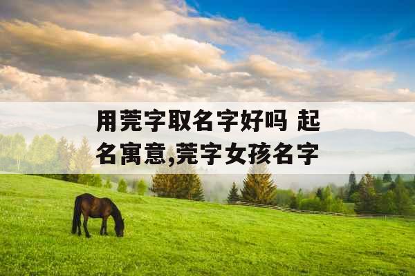 用莞字取名字好吗 起名寓意,莞字女孩名字