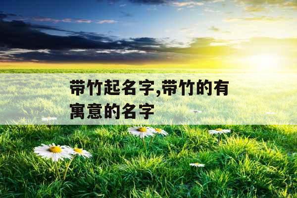 带竹起名字,带竹的有寓意的名字