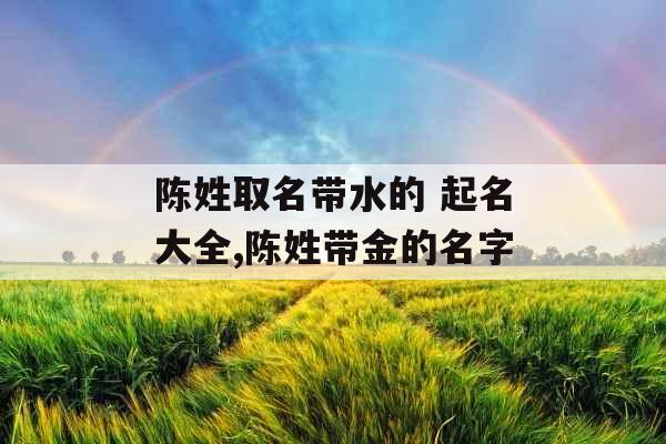 陈姓取名带水的 起名大全,陈姓带金的名字