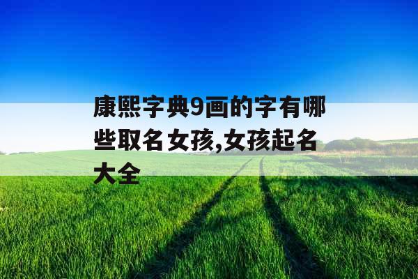 康熙字典9画的字有哪些取名女孩,女孩起名大全 康熙字典9画的字有哪些取名女孩,女孩起名大全