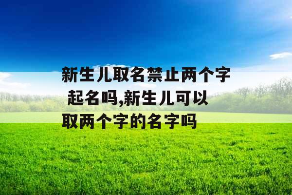 新生儿取名禁止两个字 起名吗,新生儿可以取两个字的名字吗