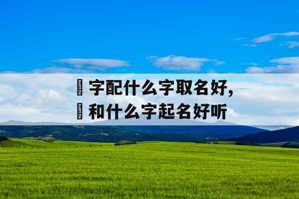 璟字配什么字取名好,璟和什么字起名好听