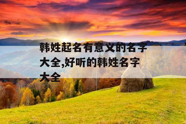 韩姓起名有意义的名字大全,好听的韩姓名字大全