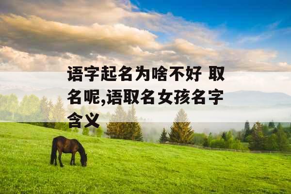 语字起名为啥不好 取名呢,语取名女孩名字含义