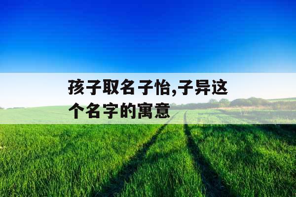 孩子取名子怡,子异这个名字的寓意