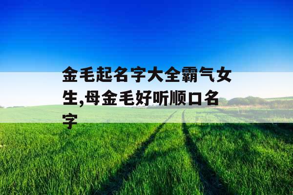 金毛起名字大全霸气女生,母金毛好听顺口名字 金毛起名字大全霸气女生,母金毛好听顺口名字