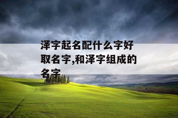 泽字起名配什么字好 取名字,和泽字组成的名字