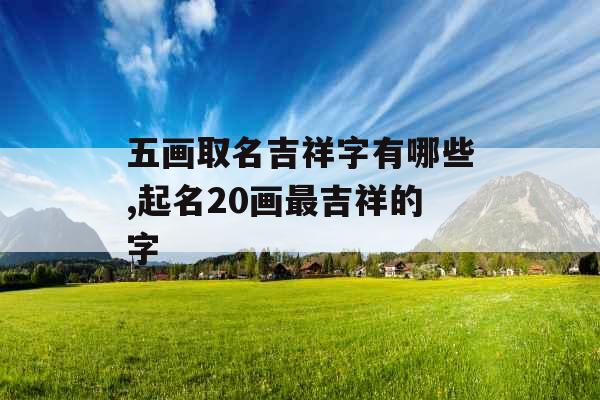 五画取名吉祥字有哪些,起名20画最吉祥的字
