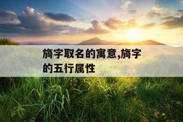 旖字取名的寓意,旖字的五行属性