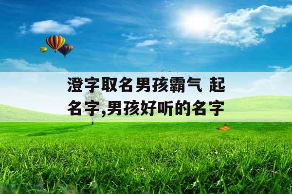 澄字取名男孩霸气 起名字,男孩好听的名字