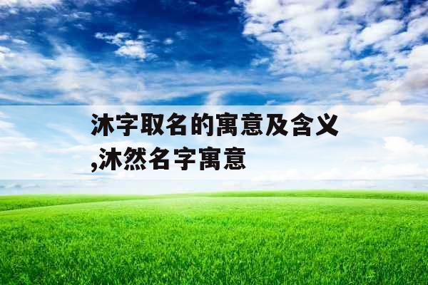 沐字取名的寓意及含义,沐然名字寓意 沐字取名的寓意及含义,沐然名字寓意