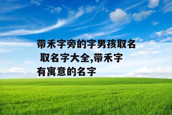 带禾字旁的字男孩取名 取名字大全,带禾字有寓意的名字