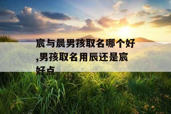 宸与晨男孩取名哪个好,男孩取名用辰还是宸好点