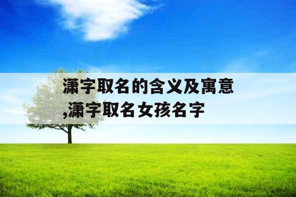 潇字取名的含义及寓意,潇字取名女孩名字 潇字取名的含义及寓意,潇字取名女孩名字