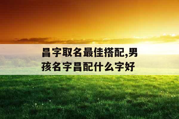 昌字取名最佳搭配,男孩名字昌配什么字好