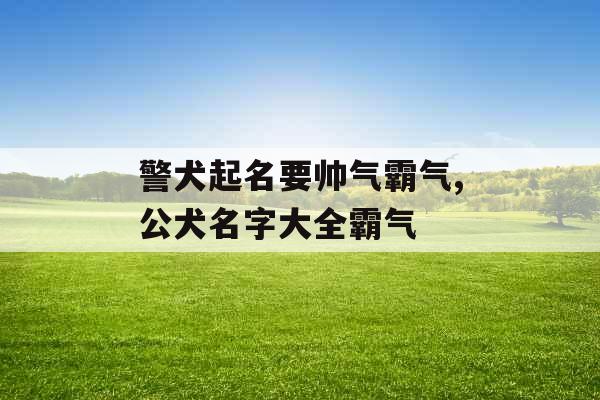 警犬起名要帅气霸气,公犬名字大全霸气 警犬起名要帅气霸气,公犬名字大全霸气