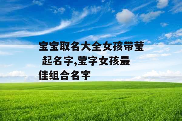 宝宝取名大全女孩带莹 起名字,莹字女孩最佳组合名字 宝宝取名大全女孩带莹 起名字,莹字女孩最佳组合名字