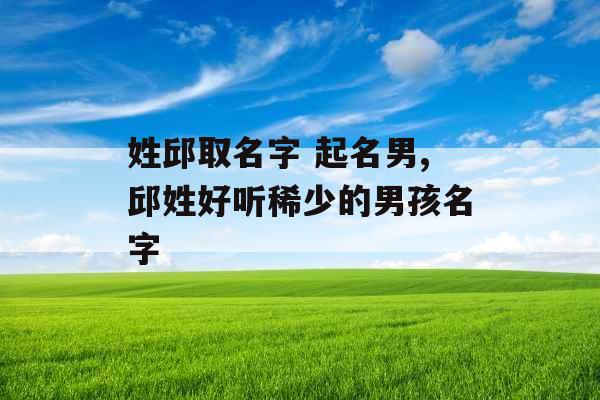 姓邱取名字 起名男,邱姓好听稀少的男孩名字