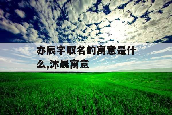 亦辰字取名的寓意是什么,沐晨寓意