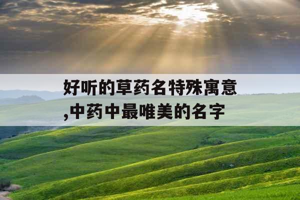 好听的草药名特殊寓意,中药中最唯美的名字