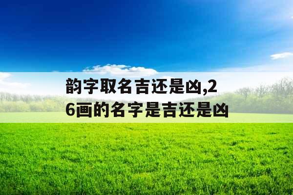 韵字取名吉还是凶,26画的名字是吉还是凶