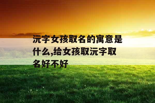 沅字女孩取名的寓意是什么,给女孩取沅字取名好不好