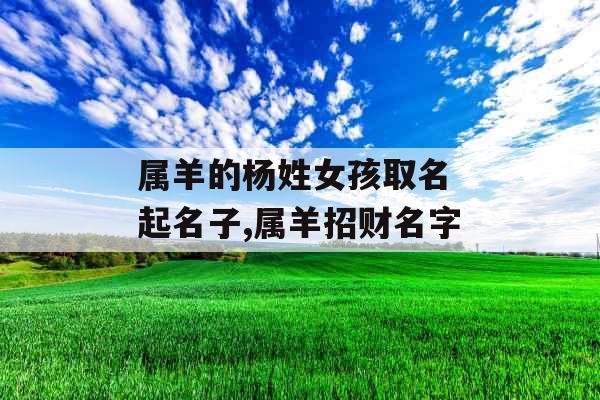 属羊的杨姓女孩取名 起名子,属羊招财名字 属羊的杨姓女孩取名 起名子,属羊招财名字