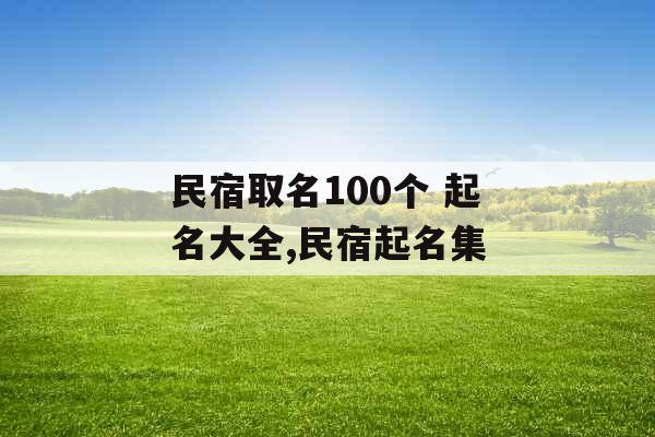 民宿取名100个 起名大全,民宿起名集