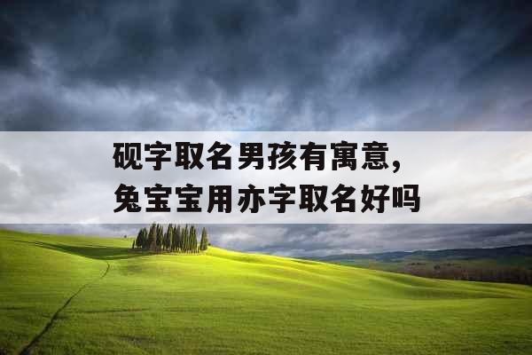 砚字取名男孩有寓意,兔宝宝用亦字取名好吗