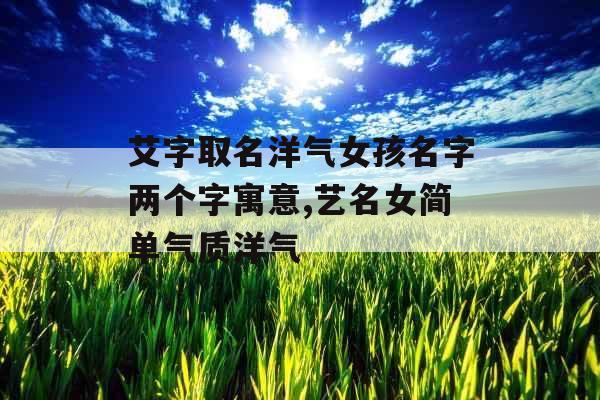 艾字取名洋气女孩名字两个字寓意,艺名女简单气质洋气 艾字取名洋气女孩名字两个字寓意,艺名女简单气质洋气