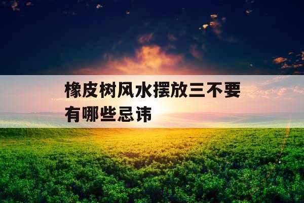 橡皮树风水摆放三不要有哪些忌讳 橡皮树风水摆放三不要有哪些忌讳