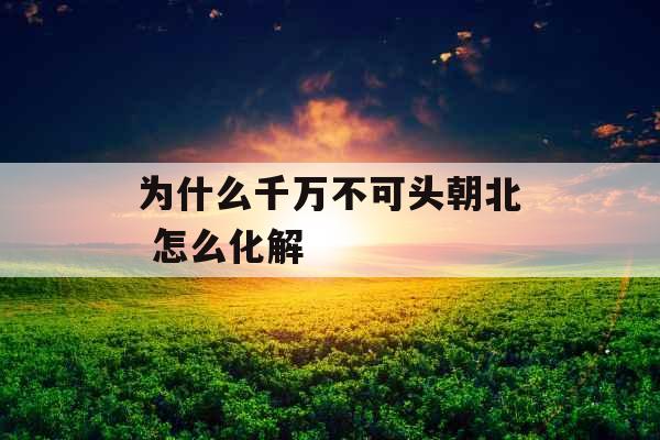 为什么千万不可头朝北 怎么化解 为什么千万不可头朝北 怎么化解