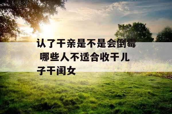 认了干亲是不是会倒霉 哪些人不适合收干儿子干闺女