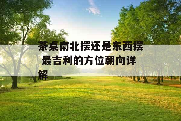 茶桌南北摆还是东西摆 最吉利的方位朝向详解