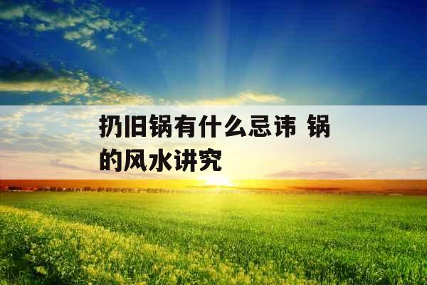 扔旧锅有什么忌讳 锅的风水讲究