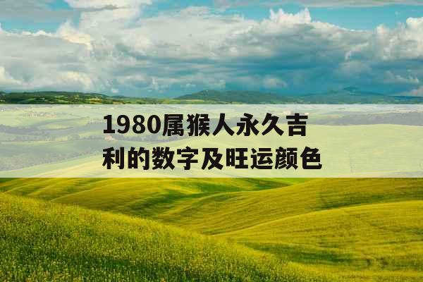 1980属猴人永久吉利的数字及旺运颜色 1980属猴人永久吉利的数字及旺运颜色