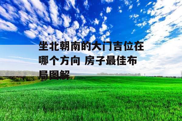 坐北朝南的大门吉位在哪个方向 房子最佳布局图解