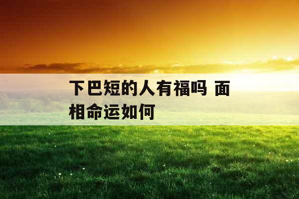 下巴短的人有福吗 面相命运如何