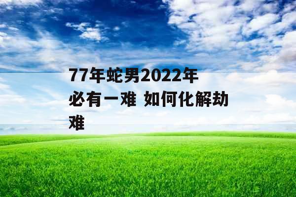 77年蛇男2022年必有一难 如何化解劫难