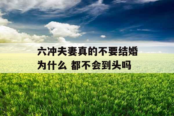 六冲夫妻真的不要结婚为什么 都不会到头吗