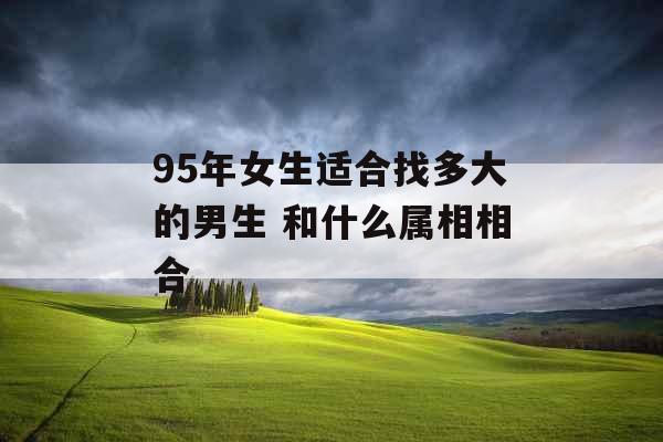 95年女生适合找多大的男生 和什么属相相合 95年女生适合找多大的男生 和什么属相相合