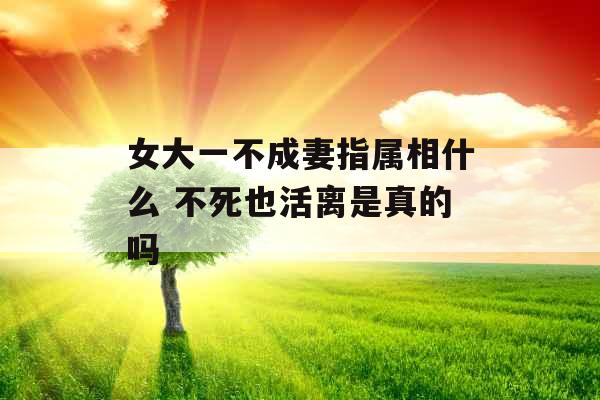 女大一不成妻指属相什么 不死也活离是真的吗 女大一不成妻指属相什么 不死也活离是真的吗