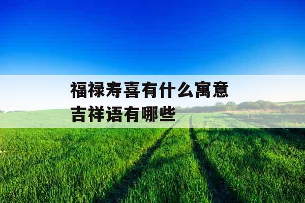 福禄寿喜有什么寓意 吉祥语有哪些
