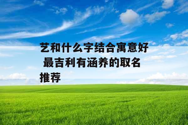 艺和什么字结合寓意好 最吉利有涵养的取名推荐